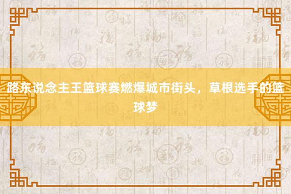 路东说念主王篮球赛燃爆城市街头，草根选手的篮球梦