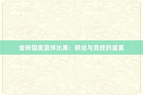 金砖国度篮球比赛：联结与竞技的盛宴