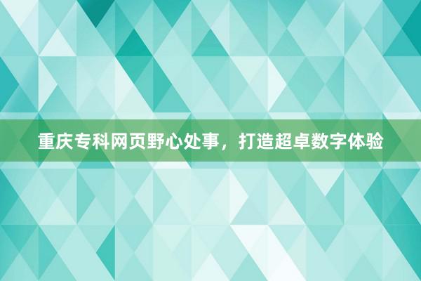 重庆专科网页野心处事，打造超卓数字体验